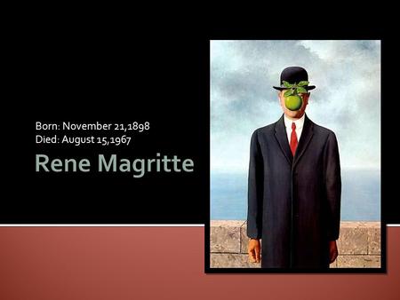 Born: November 21,1898 Died: August 15,1967.  Rene Magritte was born in Belgium in 1898 and attended the Academy of Fine Arts in Brussels.  He went.