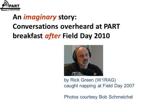 An imaginary story: Conversations overheard at PART breakfast after Field Day 2010 by Rick Green (W1RAG) caught napping at Field Day 2007 Photos courtesy.
