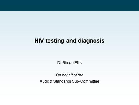 HIV testing and diagnosis Dr Simon Ellis On behalf of the Audit & Standards Sub-Committee.