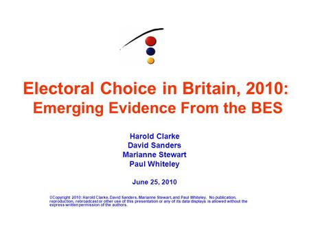 Electoral Choice in Britain, 2010: Emerging Evidence From the BES Harold Clarke David Sanders Marianne Stewart Paul Whiteley June 25, 2010 ©Copyright 2010: