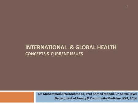 INTERNATIONAL & GLOBAL HEALTH CONCEPTS & CURRENT ISSUES 1 Dr. Mohammad Afzal Mahmood, Prof Ahmed Mandil, Dr. Salwa Tayel Department of Family & Community.