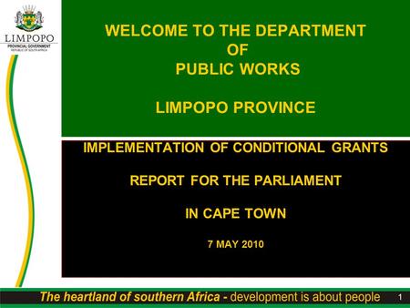 1 WELCOME TO THE DEPARTMENT OF PUBLIC WORKS LIMPOPO PROVINCE IMPLEMENTATION OF CONDITIONAL GRANTS REPORT FOR THE PARLIAMENT IN CAPE TOWN 7 MAY 2010.