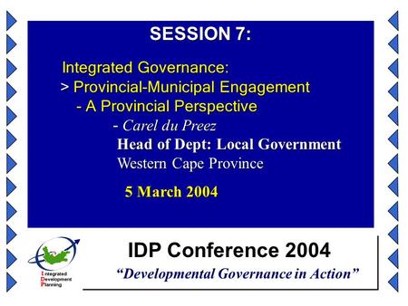 IDP Conference 2004 “Developmental Governance in Action” SESSION 7: Integrated Governance: > Provincial-Municipal Engagement - A Provincial Perspective.