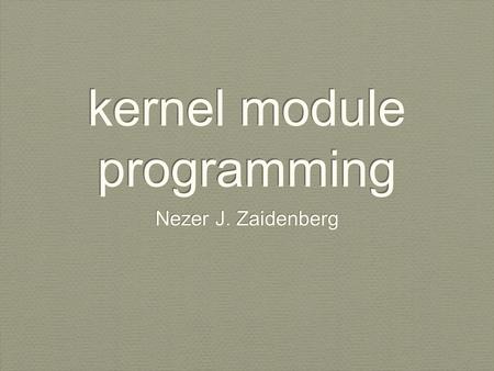 Kernel module programming Nezer J. Zaidenberg. reference This guide is built on top of The Linux Kernel Module Programming Guide The guide is available.