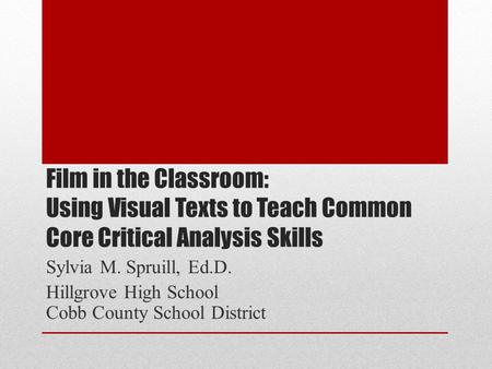 Film in the Classroom: Using Visual Texts to Teach Common Core Critical Analysis Skills Sylvia M. Spruill, Ed.D. Hillgrove High School Cobb County School.