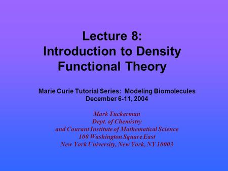 Lecture 8: Introduction to Density Functional Theory Marie Curie Tutorial Series: Modeling Biomolecules December 6-11, 2004 Mark Tuckerman Dept. of Chemistry.