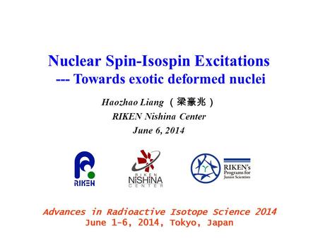 Nuclear Spin-Isospin Excitations --- Towards exotic deformed nuclei Haozhao Liang （梁豪兆） RIKEN Nishina Center June 6, 2014 Advances in Radioactive Isotope.