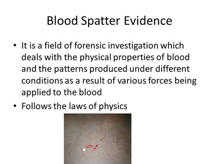 Blood Spatter Evidence It is a field of forensic investigation which deals with the physical properties of blood and the patterns produced under different.