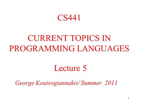 1 Lecture 5 George Koutsogiannakis/ Summer 2011 CS441 CURRENT TOPICS IN PROGRAMMING LANGUAGES.