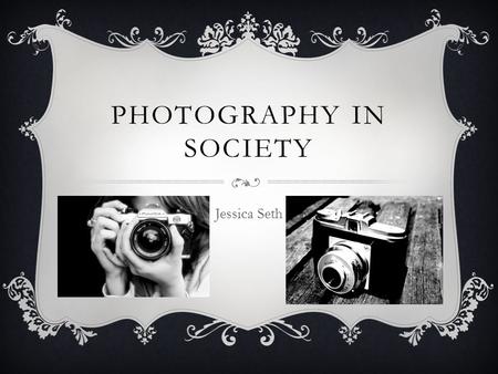 PHOTOGRAPHY IN SOCIETY Jessica Seth. PINHOLE CAMERA A pinhole camera is a camera without a lens. It is made out of a light-proof box, usually black with.
