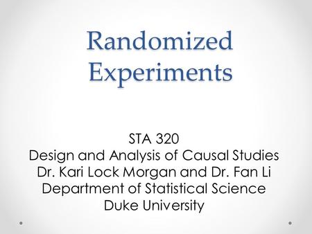 Randomized Experiments STA 320 Design and Analysis of Causal Studies Dr. Kari Lock Morgan and Dr. Fan Li Department of Statistical Science Duke University.