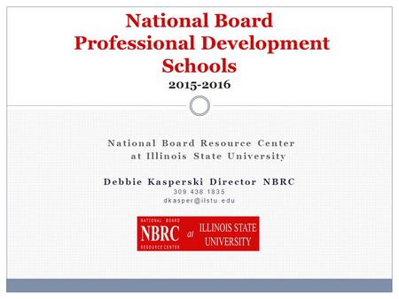 National Board Resource Center at Illinois State University Debbie Kasperski Director NBRC 309.438.1835 National Board Professional Development.