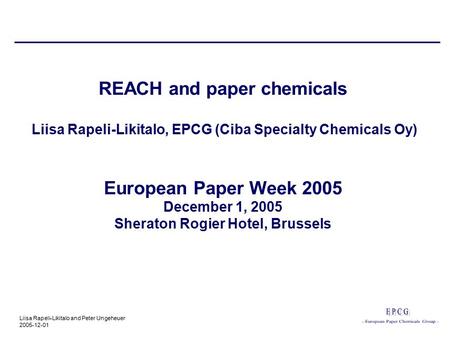 Liisa Rapeli-Likitalo and Peter Ungeheuer 2005-12-01 REACH and paper chemicals Liisa Rapeli-Likitalo, EPCG (Ciba Specialty Chemicals Oy) European Paper.