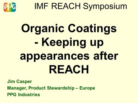 IMF REACH Symposium Organic Coatings - Keeping up appearances after REACH Jim Casper Manager, Product Stewardship – Europe PPG Industries.