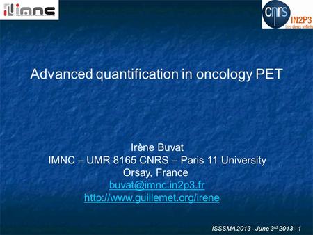 ISSSMA 2013 - June 3 rd 2013 - 1 Advanced quantification in oncology PET Irène Buvat IMNC – UMR 8165 CNRS – Paris 11 University Orsay, France