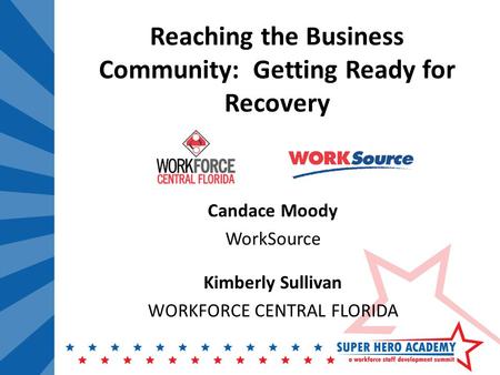 Reaching the Business Community: Getting Ready for Recovery Candace Moody WorkSource Kimberly Sullivan WORKFORCE CENTRAL FLORIDA.