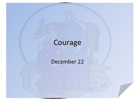 Courage December 22. Think … really … When you think of the word “courage” what images come to mind? Joseph, the earthly father of Jesus faced a difficult.