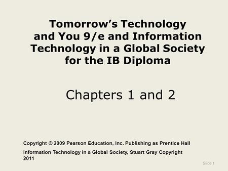 Tomorrow’s Technology and You 9/e and Information Technology in a Global Society for the IB Diploma Chapters 1 and 2 Slide 1 Copyright © 2009 Pearson Education,