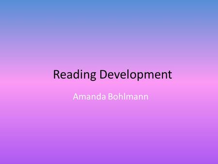 Reading Development Amanda Bohlmann. Gender Differences On average, girls read better than boys Girls are more likely to be enrolled in advanced literature.