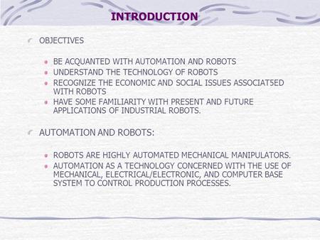 INTRODUCTION OBJECTIVES BE ACQUANTED WITH AUTOMATION AND ROBOTS UNDERSTAND THE TECHNOLOGY OF ROBOTS RECOGNIZE THE ECONOMIC AND SOCIAL ISSUES ASSOCIAT5ED.