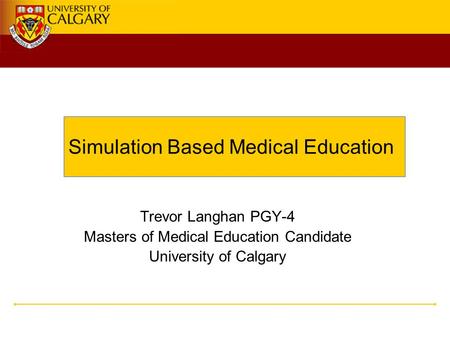 Simulation Based Medical Education Trevor Langhan PGY-4 Masters of Medical Education Candidate University of Calgary.