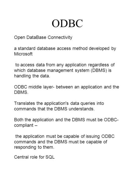 ODBC Open DataBase Connectivity a standard database access method developed by Microsoft to access data from any application regardless of which database.