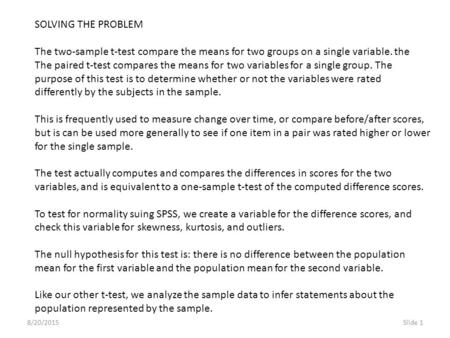 8/20/2015Slide 1 SOLVING THE PROBLEM The two-sample t-test compare the means for two groups on a single variable. the The paired t-test compares the means.
