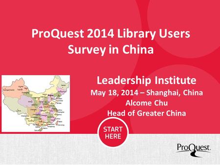 ProQuest 2014 Library Users Survey in China Leadership Institute May 18, 2014 – Shanghai, China Alcome Chu Head of Greater China.