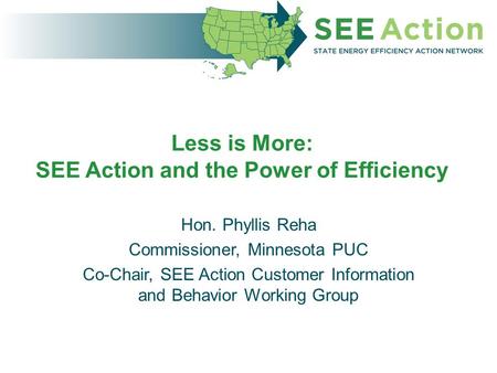 Less is More: SEE Action and the Power of Efficiency Hon. Phyllis Reha Commissioner, Minnesota PUC Co-Chair, SEE Action Customer Information and Behavior.
