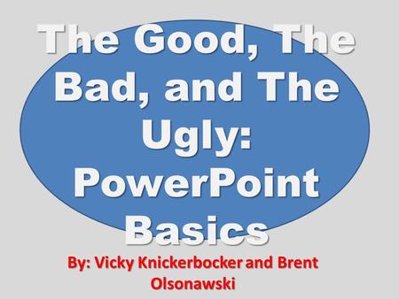 The Good, The Bad, and The Ugly: PowerPoint Basics By: Vicky Knickerbocker and Brent Olsonawski.