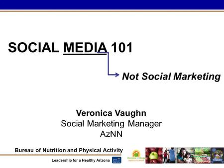 Bureau of Nutrition and Physical Activity Leadership for a Healthy Arizona SOCIAL MEDIA 101 Veronica Vaughn Social Marketing Manager AzNN Not Social Marketing.