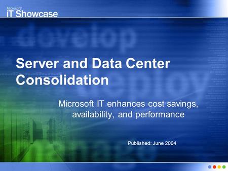 Server and Data Center Consolidation Microsoft IT enhances cost savings, availability, and performance Published: June 2004.