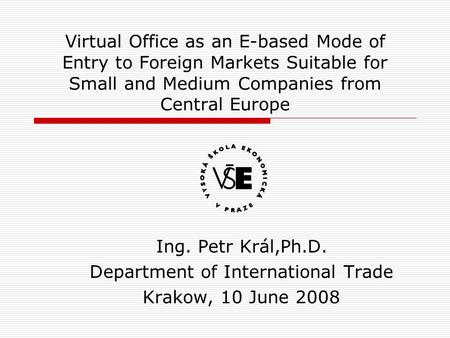 Virtual Office as an E-based Mode of Entry to Foreign Markets Suitable for Small and Medium Companies from Central Europe Ing. Petr Král,Ph.D. Department.