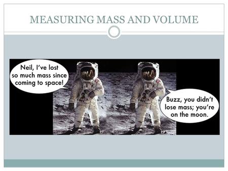 MEASURING MASS AND VOLUME. WHAT IS MASS? Mass measures the amount of matter or “stuff” an item contains. Mass is different from weight. On the moon where.