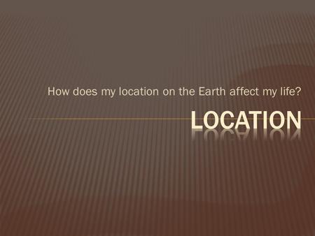 How does my location on the Earth affect my life?