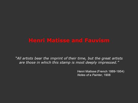 Henri Matisse and Fauvism “All artists bear the imprint of their time, but the great artists are those in which this stamp is most deeply impressed.”