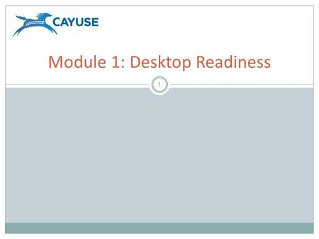 1 Module 1: Desktop Readiness. Objectives 2 Welcome to the Cayuse424 Desktop Readiness Module. In this module you will learn:  What is required to prepare.