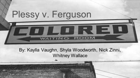 Plessy v. Ferguson By: Kaylla Vaughn, Shyla Woodworth, Nick Zinni, Whitney Wallace.