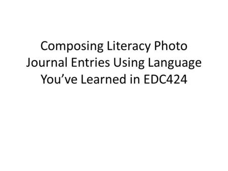 Composing Literacy Photo Journal Entries Using Language You’ve Learned in EDC424.