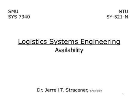 1 Logistics Systems Engineering Availability NTU SY-521-N SMU SYS 7340 Dr. Jerrell T. Stracener, SAE Fellow.