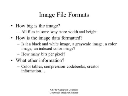 CS559-Computer Graphics Copyright Stephen Chenney Image File Formats How big is the image? –All files in some way store width and height How is the image.