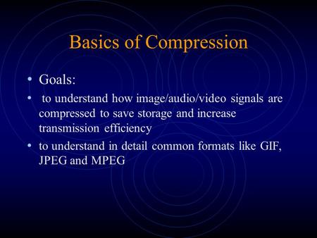 Basics of Compression Goals: to understand how image/audio/video signals are compressed to save storage and increase transmission efficiency to understand.