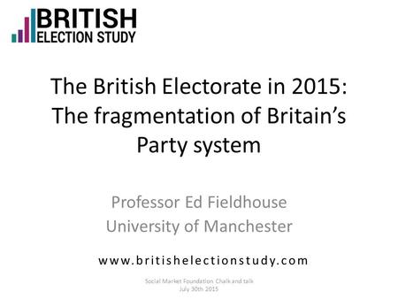 The British Electorate in 2015: The fragmentation of Britain’s Party system Professor Ed Fieldhouse University of Manchester www.britishelectionstudy.com.