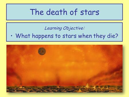 The death of stars Learning Objective : What happens to stars when they die?