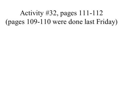 Activity #32, pages 111-112 (pages 109-110 were done last Friday)