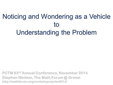 Noticing and Wondering as a Vehicle to Understanding the Problem PCTM 63 rd Annual Conference, November 2014 Stephen Weimar, The Math Drexel
