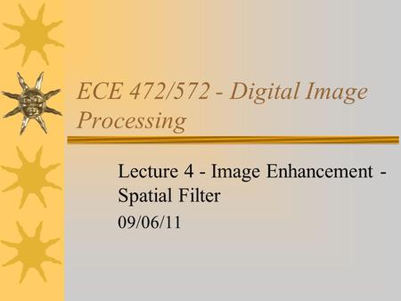 ECE 472/572 - Digital Image Processing Lecture 4 - Image Enhancement - Spatial Filter 09/06/11.