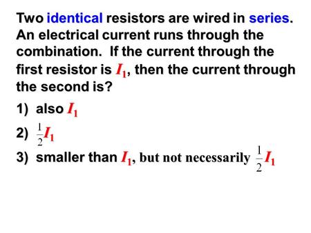 Two identical resistors are wired in series. An electrical current runs through the combination. If the current through the first resistor is I 1, then.