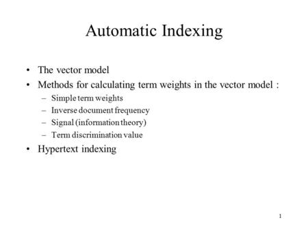 1 Automatic Indexing The vector model Methods for calculating term weights in the vector model : –Simple term weights –Inverse document frequency –Signal.