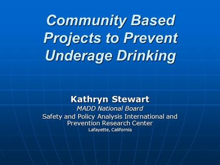 Community Based Projects to Prevent Underage Drinking Community Based Projects to Prevent Underage Drinking Kathryn Stewart MADD National Board Safety.